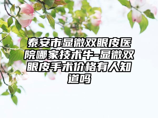 泰安市显微双眼皮医院哪家技术牛-显微双眼皮手术价格有人知道吗