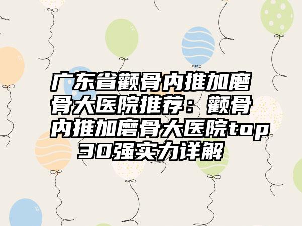广东省颧骨内推加磨骨大医院推荐：颧骨内推加磨骨大医院top30强实力详解