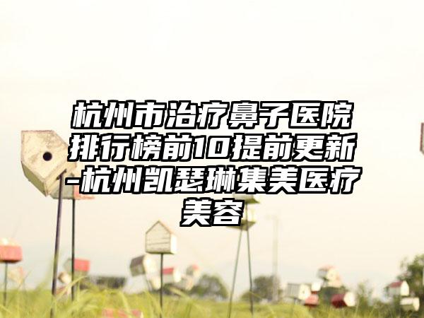 杭州市治疗鼻子医院排行榜前10提前更新-杭州凯瑟琳集美医疗美容