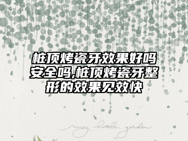 桩顶烤瓷牙效果好吗安全吗,桩顶烤瓷牙整形的效果见效快