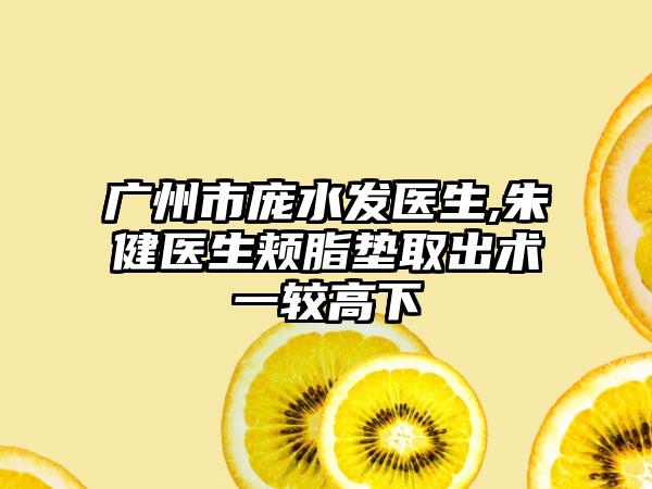 广州市庞水发医生,朱健医生颊脂垫取出术一较高下