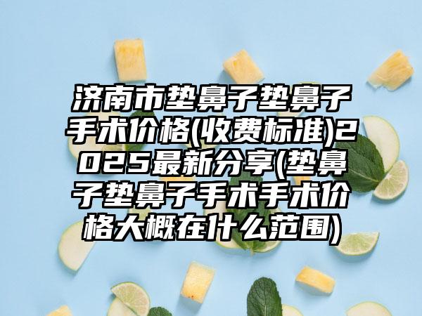 济南市垫鼻子垫鼻子手术价格(收费标准)2025最新分享(垫鼻子垫鼻子手术手术价格大概在什么范围)
