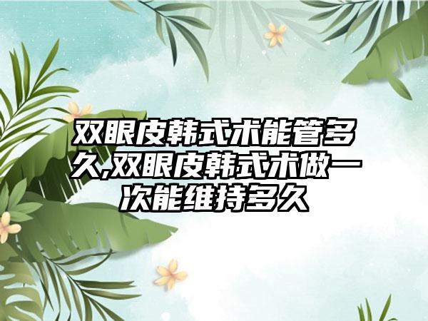 双眼皮韩式术能管多久,双眼皮韩式术做一次能维持多久