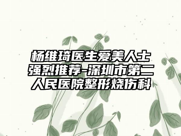 杨维琦医生爱美人士强烈推荐-深圳市第二人民医院整形烧伤科