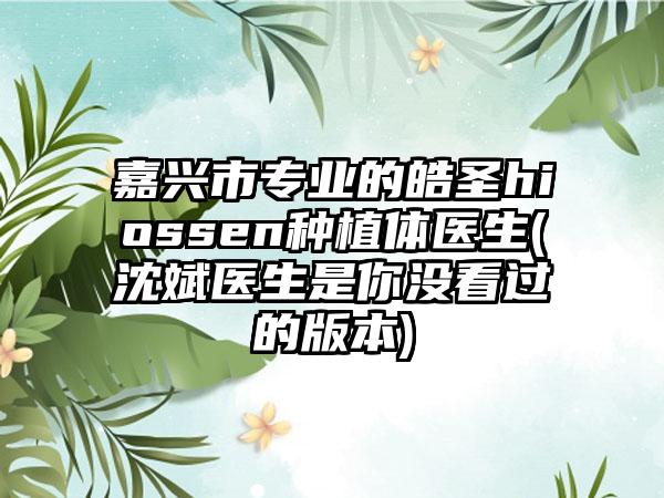 嘉兴市专业的皓圣hiossen种植体医生(沈斌医生是你没看过的版本)