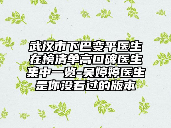 武汉市下巴变平医生在榜清单高口碑医生集中一览-吴婷婷医生是你没看过的版本