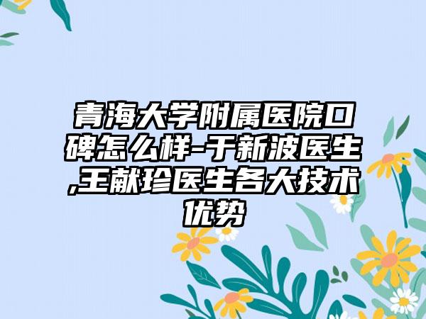 青海大学附属医院口碑怎么样-于新波医生,王献珍医生各大技术优势