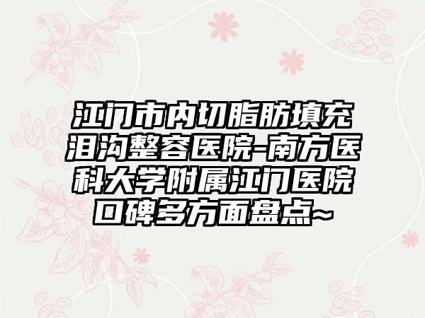 江门市内切脂肪填充泪沟整容医院-南方医科大学附属江门医院口碑多方面盘点~