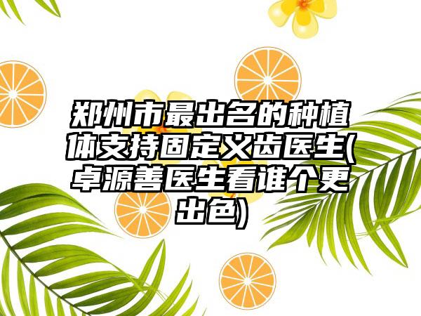 郑州市最出名的种植体支持固定义齿医生(卓源善医生看谁个更出色)