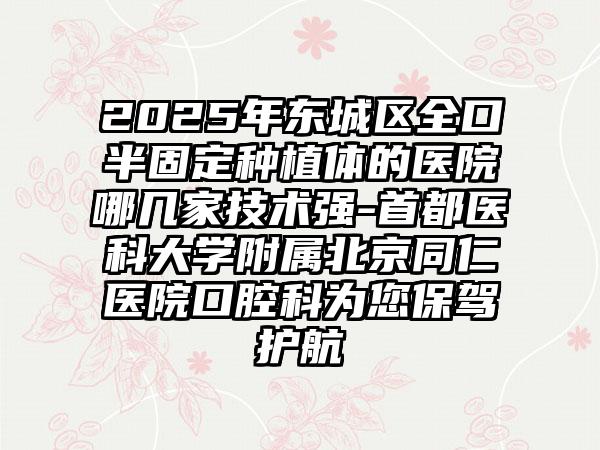 2025年东城区全口半固定种植体的医院哪几家技术强-首都医科大学附属北京同仁医院口腔科为您保驾护航