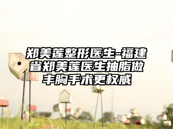 郑美莲整形医生-福建省郑美莲医生抽脂做丰胸手术更权威