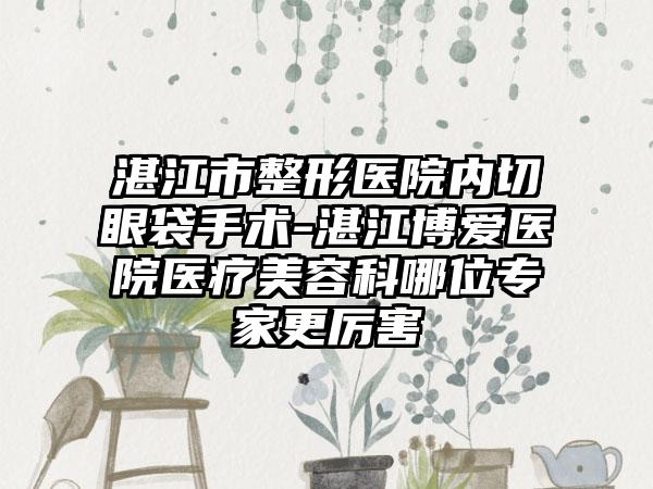 湛江市整形医院内切眼袋手术-湛江博爱医院医疗美容科哪位专家更厉害