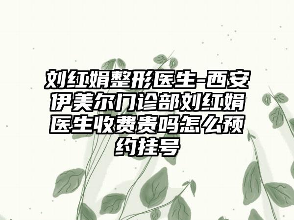 刘红娟整形医生-西安伊美尔门诊部刘红娟医生收费贵吗怎么预约挂号