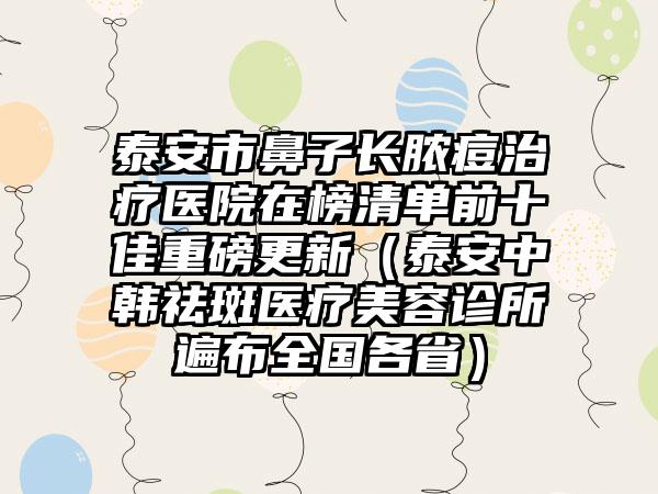 泰安市鼻子长脓痘治疗医院在榜清单前十佳重磅更新（泰安中韩祛斑医疗美容诊所遍布全国各省）