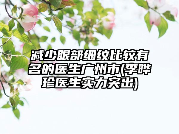 减少眼部细纹比较有名的医生广州市(李晔珍医生实力突出)