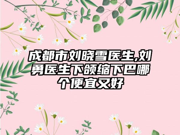 成都市刘晓雪医生,刘勇医生下颌缩下巴哪个便宜又好