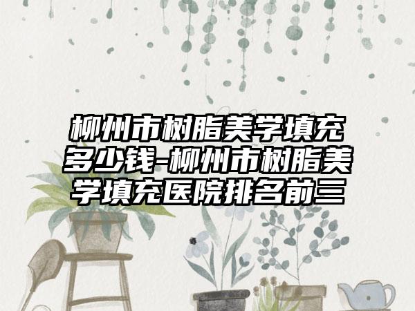 柳州市树脂美学填充多少钱-柳州市树脂美学填充医院排名前三