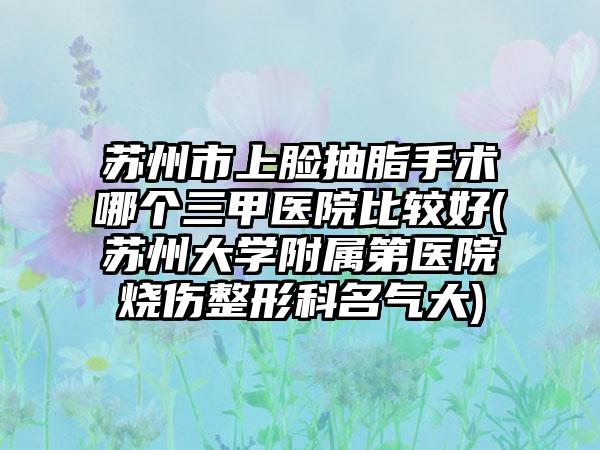 苏州市上脸抽脂手术哪个三甲医院比较好(苏州大学附属第医院烧伤整形科名气大)