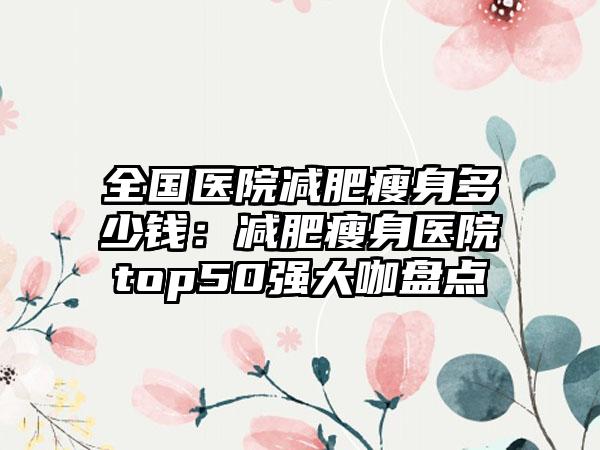 全国医院减肥瘦身多少钱：减肥瘦身医院top50强大咖盘点