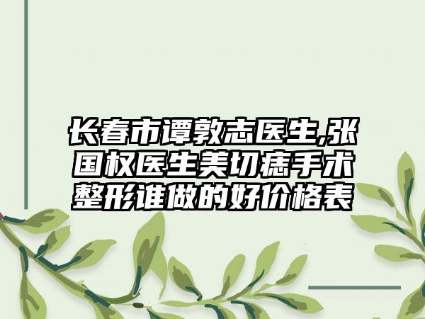 长春市谭敦志医生,张国权医生美切痣手术整形谁做的好价格表