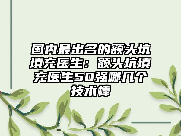 国内最出名的额头坑填充医生：额头坑填充医生50强哪几个技术棒