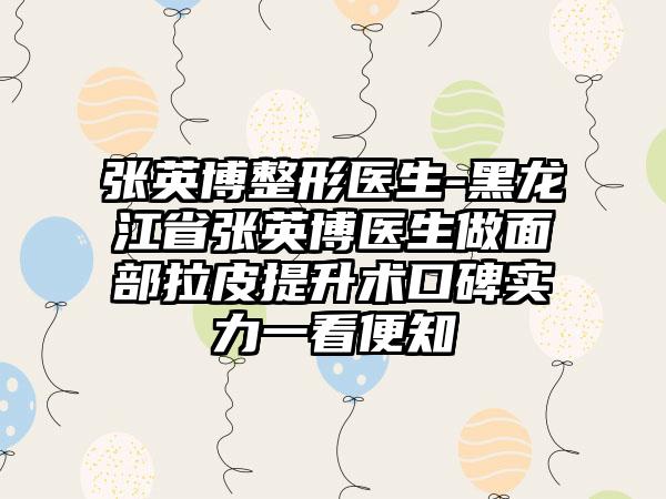 张英博整形医生-黑龙江省张英博医生做面部拉皮提升术口碑实力一看便知