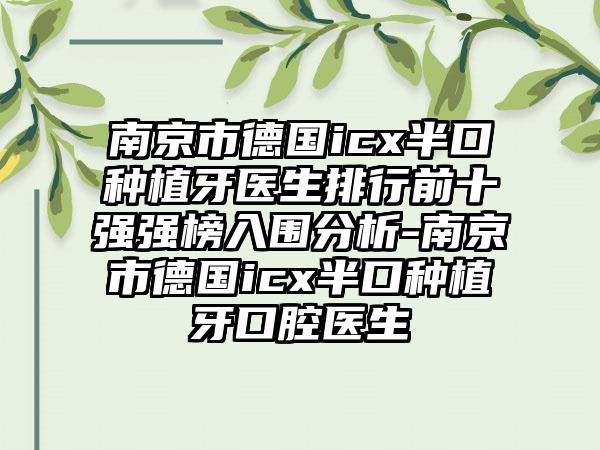 南京市德国icx半口种植牙医生排行前十强强榜入围分析-南京市德国icx半口种植牙口腔医生