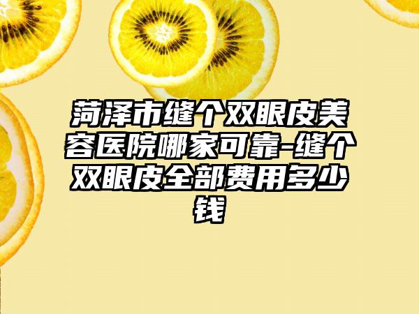 菏泽市缝个双眼皮美容医院哪家可靠-缝个双眼皮全部费用多少钱