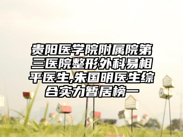 贵阳医学院附属院第三医院整形外科易相平医生,朱国明医生综合实力暂居榜一