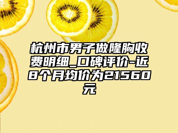杭州市男子做隆胸收费明细_口碑评价-近8个月均价为21560元