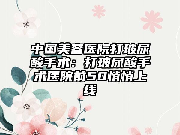 中国美容医院打玻尿酸手术：打玻尿酸手术医院前50悄悄上线