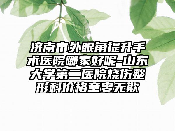 济南市外眼角提升手术医院哪家好呢-山东大学第二医院烧伤整形科价格童叟无欺