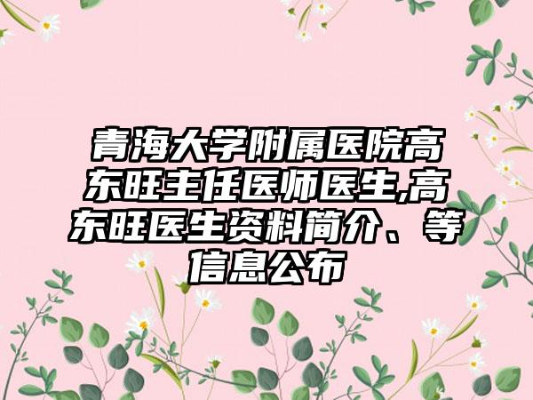 青海大学附属医院高东旺主任医师医生,高东旺医生资料简介、等信息公布