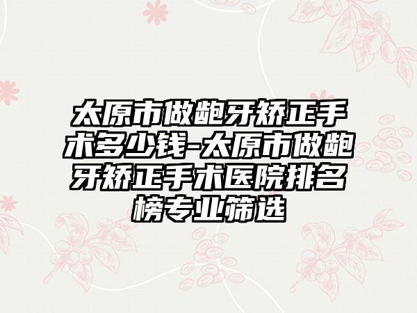 太原市做龅牙矫正手术多少钱-太原市做龅牙矫正手术医院排名榜专业筛选