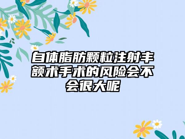 自体脂肪颗粒注射丰额术手术的风险会不会很大呢