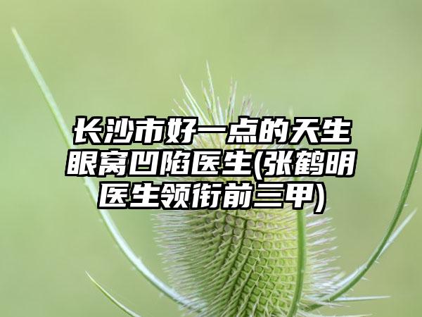 长沙市好一点的天生眼窝凹陷医生(张鹤明医生领衔前三甲)