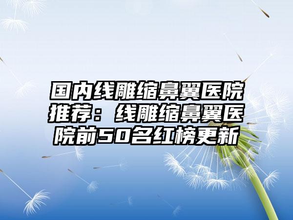 国内线雕缩鼻翼医院推荐：线雕缩鼻翼医院前50名红榜更新