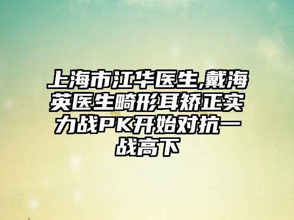 上海市江华医生,戴海英医生畸形耳矫正实力战PK开始对抗一战高下