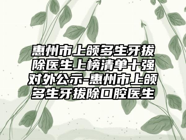 惠州市上颌多生牙拔除医生上榜清单十强对外公示-惠州市上颌多生牙拔除口腔医生