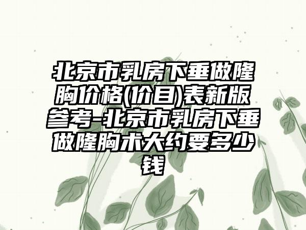 北京市乳房下垂做隆胸价格(价目)表新版参考-北京市乳房下垂做隆胸术大约要多少钱