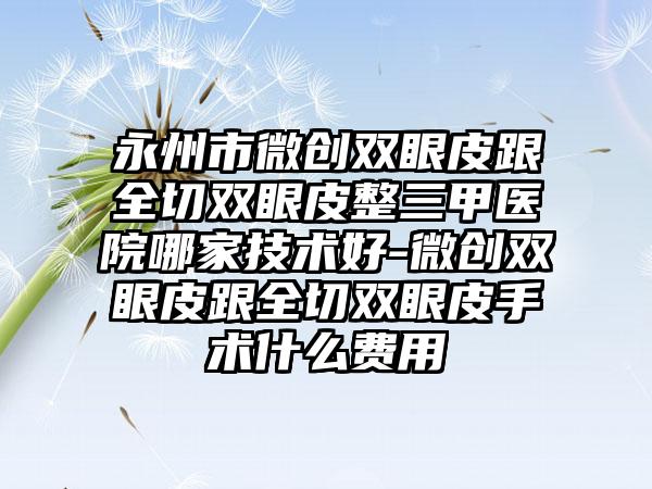 永州市微创双眼皮跟全切双眼皮整三甲医院哪家技术好-微创双眼皮跟全切双眼皮手术什么费用