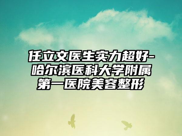 任立文医生实力超好-哈尔滨医科大学附属第一医院美容整形