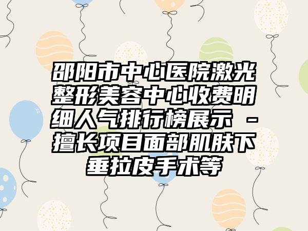 邵阳市中心医院激光整形美容中心收费明细人气排行榜展示 -擅长项目面部肌肤下垂拉皮手术等