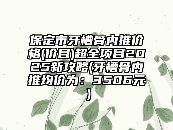 保定市牙槽骨内推价格(价目)超全项目2025新攻略(牙槽骨内推均价为：3506元）