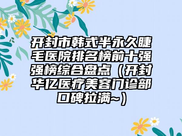 开封市韩式半永久睫毛医院排名榜前十强强榜综合盘点（开封华亿医疗美容门诊部口碑拉满~）