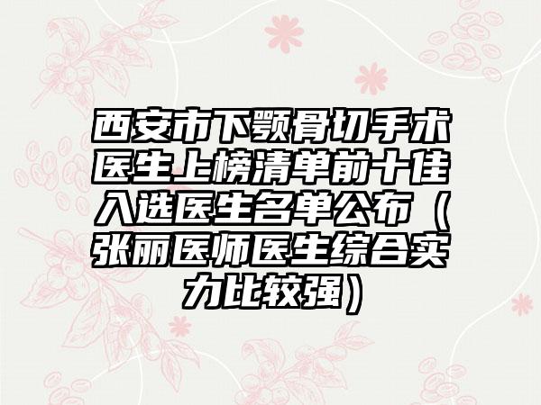 西安市下颚骨切手术医生上榜清单前十佳入选医生名单公布（张丽医师医生综合实力比较强）