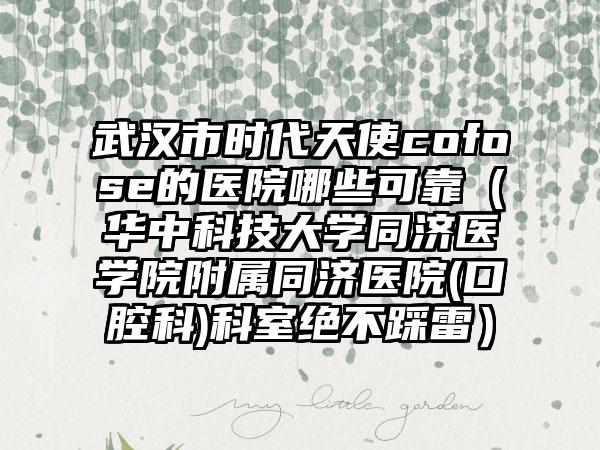 武汉市时代天使cofose的医院哪些可靠（华中科技大学同济医学院附属同济医院(口腔科)科室绝不踩雷）