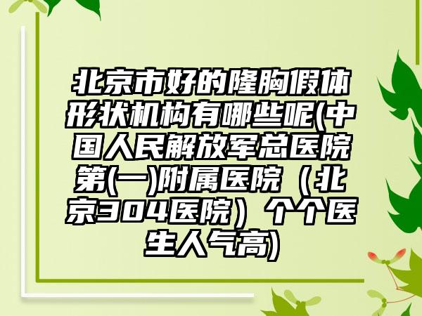 北京市好的隆胸假体形状机构有哪些呢(中国人民解放军总医院第(一)附属医院（北京304医院）个个医生人气高)