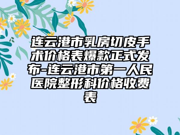 连云港市乳房切皮手术价格表爆款正式发布-连云港市第一人民医院整形科价格收费表