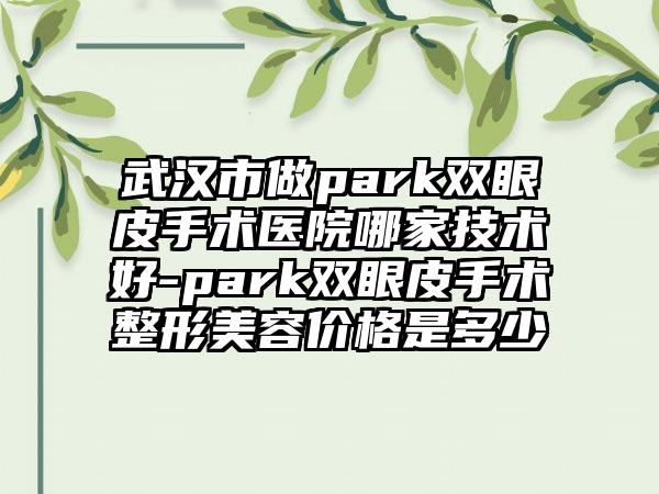 武汉市做park双眼皮手术医院哪家技术好-park双眼皮手术整形美容价格是多少